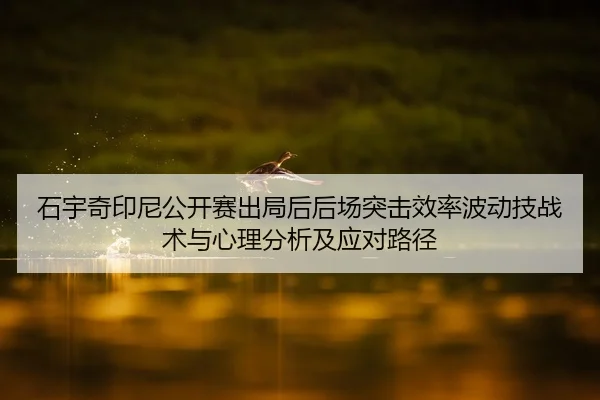 石宇奇印尼公开赛出局后后场突击效率波动技战术与心理分析及应对路径