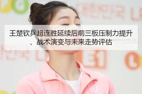 王楚钦乒超连胜延续后前三板压制力提升、战术演变与未来走势评估