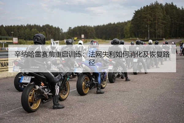 辛纳哈雷赛前重启训练：法网失利如何消化及恢复路径