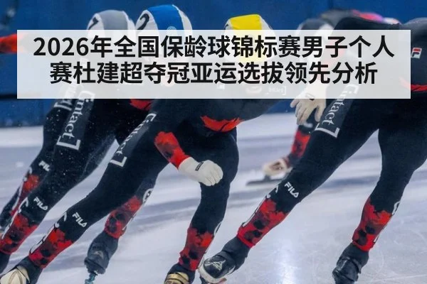 2026年全国保龄球锦标赛男子个人赛杜建超夺冠亚运选拔领先分析