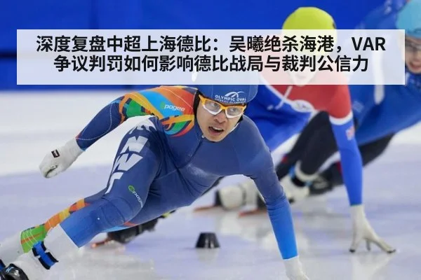 深度复盘中超上海德比：吴曦绝杀海港，VAR争议判罚如何影响德比战局与裁判公信力