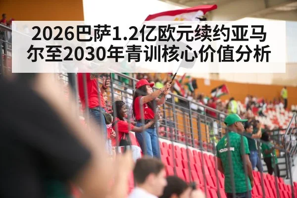 2026巴萨1.2亿欧元续约亚马尔至2030年青训核心价值分析