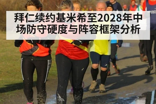 拜仁续约基米希至2028年中场防守硬度与阵容框架分析