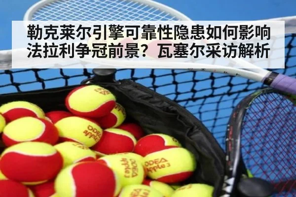 勒克莱尔引擎可靠性隐患如何影响法拉利争冠前景？瓦塞尔采访解析